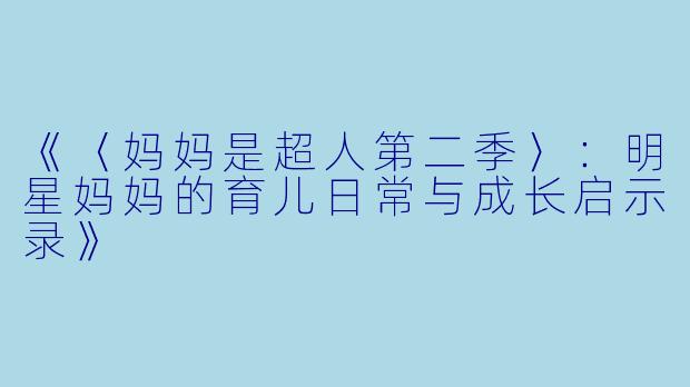《〈妈妈是超人第二季〉：明星妈妈的育儿日常与成长启示录》