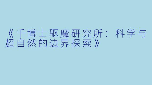 《千博士驱魔研究所：科学与超自然的边界探索》