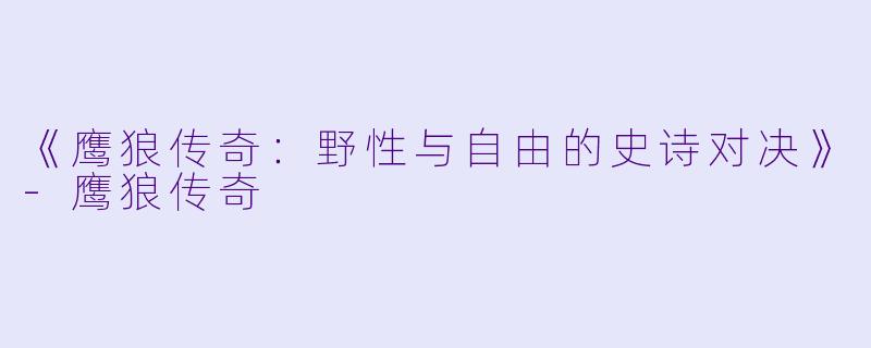 《鹰狼传奇：野性与自由的史诗对决》-鹰狼传奇