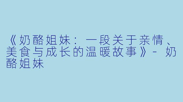 《奶酪姐妹：一段关于亲情、美食与成长的温暖故事》-奶酪姐妹