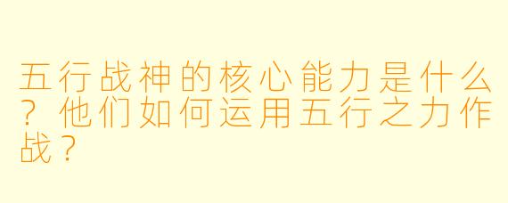 五行战神的核心能力是什么？他们如何运用五行之力作战？