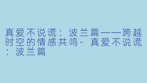 真爱不说谎：波兰篇——跨越时空的情感共鸣-真爱不说谎：波兰篇