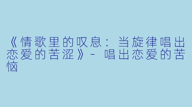 《情歌里的叹息：当旋律唱出恋爱的苦涩》-唱出恋爱的苦恼