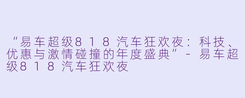 “易车超级818汽车狂欢夜：科技、优惠与激情碰撞的年度盛典”-易车超级818汽车狂欢夜