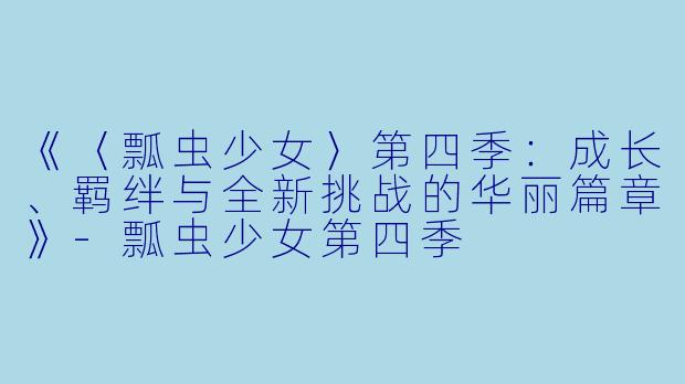 《〈瓢虫少女〉第四季：成长、羁绊与全新挑战的华丽篇章》-瓢虫少女第四季