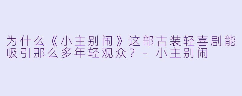 为什么《小主别闹》这部古装轻喜剧能吸引那么多年轻观众？-小主别闹