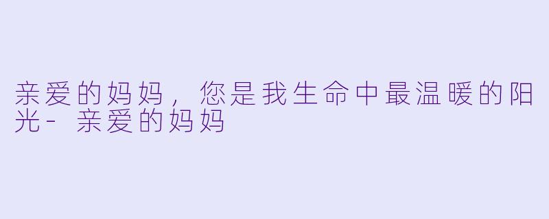 亲爱的妈妈，您是我生命中最温暖的阳光-亲爱的妈妈
