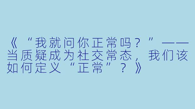《“我就问你正常吗？”——当质疑成为社交常态，我们该如何定义“正常”？》