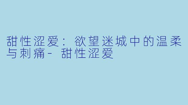 甜性涩爱：欲望迷城中的温柔与刺痛-甜性涩爱