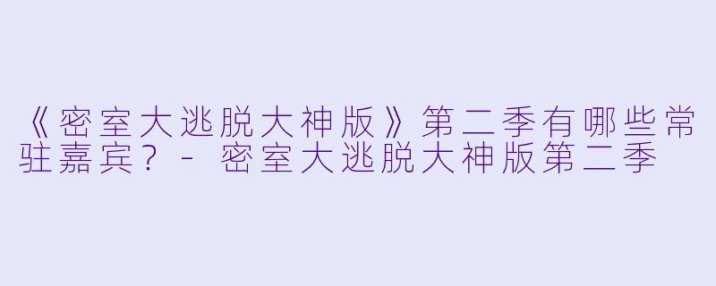 《密室大逃脱大神版》第二季有哪些常驻嘉宾？-密室大逃脱大神版第二季