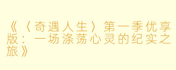 《〈奇遇人生〉第一季优享版：一场涤荡心灵的纪实之旅》