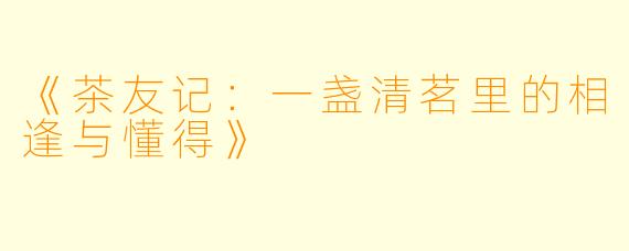 《茶友记：一盏清茗里的相逢与懂得》