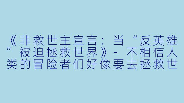 《非救世主宣言：当“反英雄”被迫拯救世界》-不相信人类的冒险者们好像要去拯救世界