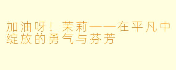 加油呀！茉莉——在平凡中绽放的勇气与芬芳