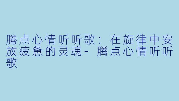腾点心情听听歌：在旋律中安放疲惫的灵魂-腾点心情听听歌