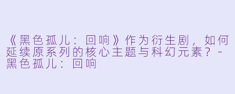 《黑色孤儿：回响》作为衍生剧，如何延续原系列的核心主题与科幻元素？-黑色孤儿：回响