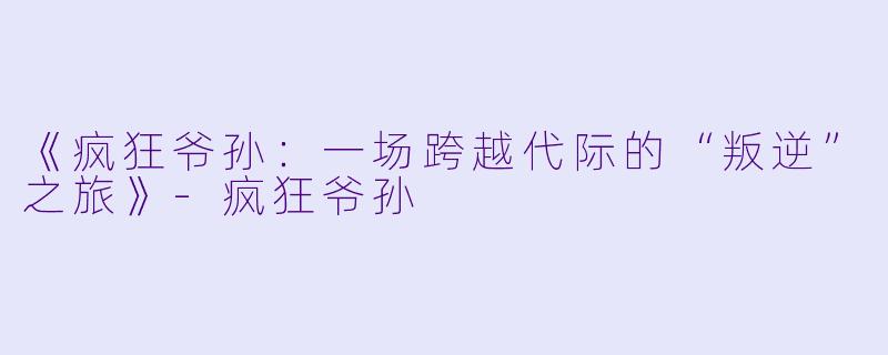 《疯狂爷孙：一场跨越代际的“叛逆”之旅》-疯狂爷孙