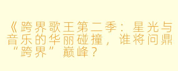 《跨界歌王第二季：星光与音乐的华丽碰撞，谁将问鼎“跨界”巅峰？