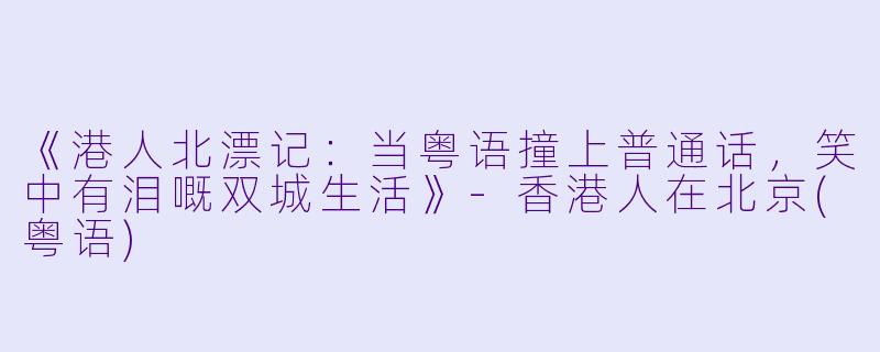 《港人北漂记：当粤语撞上普通话，笑中有泪嘅双城生活》-香港人在北京(粤语)