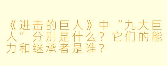 《进击的巨人》中“九大巨人”分别是什么？它们的能力和继承者是谁？