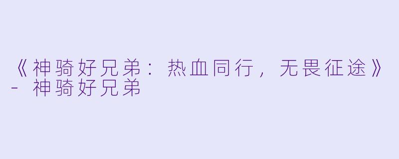 《神骑好兄弟：热血同行，无畏征途》-神骑好兄弟
