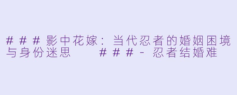 ###影中花嫁：当代忍者的婚姻困境与身份迷思

###-忍者结婚难