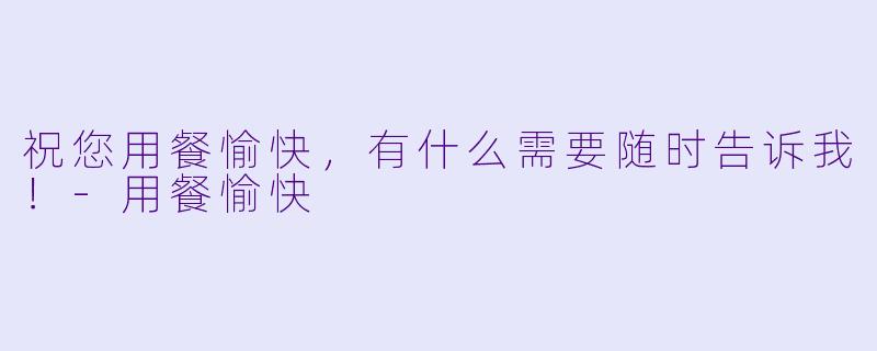 祝您用餐愉快，有什么需要随时告诉我！-用餐愉快