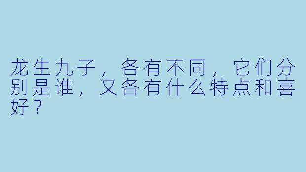 龙生九子，各有不同，它们分别是谁，又各有什么特点和喜好？
