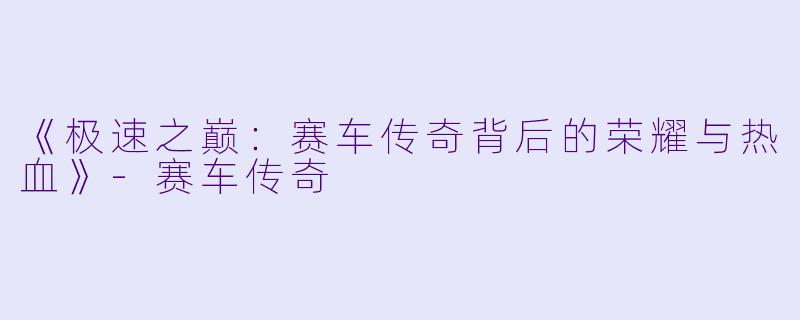 《极速之巅：赛车传奇背后的荣耀与热血》-赛车传奇