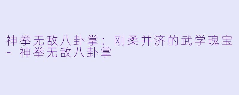 神拳无敌八卦掌：刚柔并济的武学瑰宝-神拳无敌八卦掌