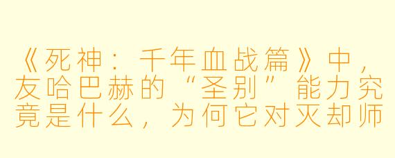 《死神：千年血战篇》中，友哈巴赫的“圣别”能力究竟是什么，为何它对灭却师和死神都产生了毁灭性影响？