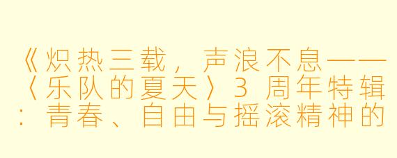 《炽热三载，声浪不息——〈乐队的夏天〉3周年特辑：青春、自由与摇滚精神的狂欢》