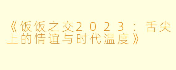 《饭饭之交2023：舌尖上的情谊与时代温度》