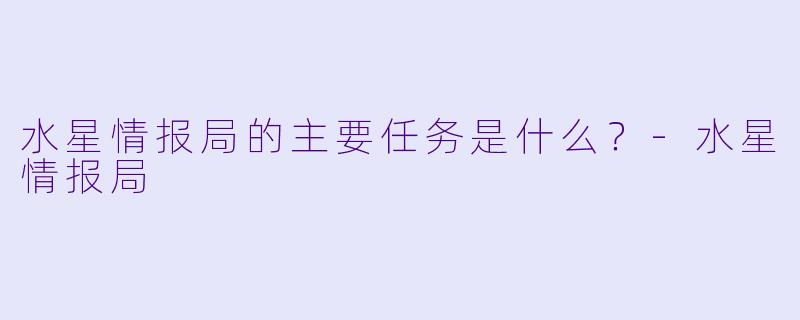 水星情报局的主要任务是什么？-水星情报局