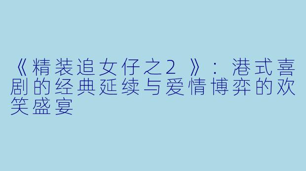 《精装追女仔之2》：港式喜剧的经典延续与爱情博弈的欢笑盛宴