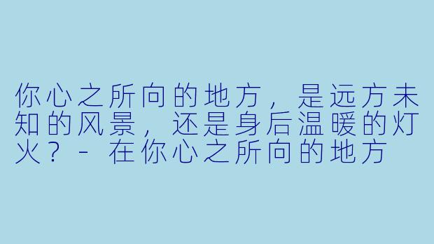 你心之所向的地方，是远方未知的风景，还是身后温暖的灯火？-在你心之所向的地方