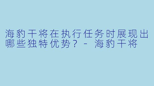 海豹干将在执行任务时展现出哪些独特优势?