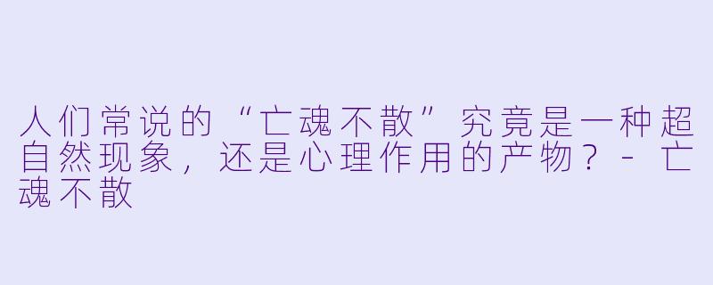 人们常说的“亡魂不散”究竟是一种超自然现象，还是心理作用的产物？-亡魂不散