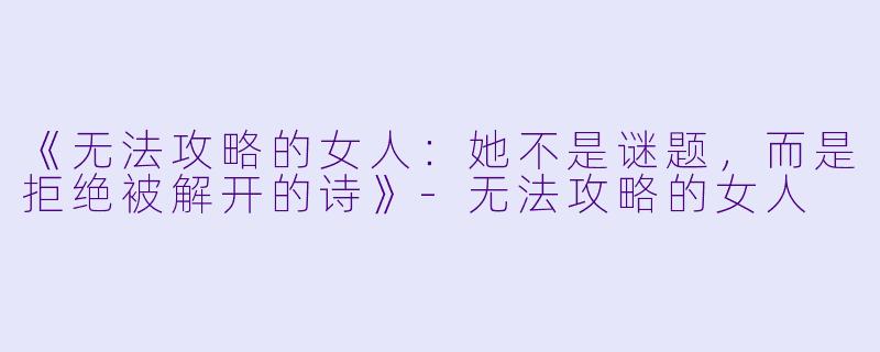 《无法攻略的女人：她不是谜题，而是拒绝被解开的诗》-无法攻略的女人