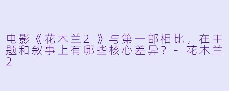 电影《花木兰2》与第一部相比，在主题和叙事上有哪些核心差异？-花木兰2
