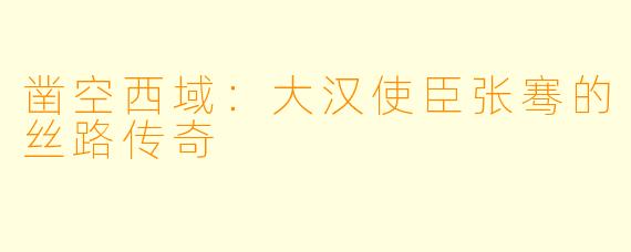 凿空西域：大汉使臣张骞的丝路传奇