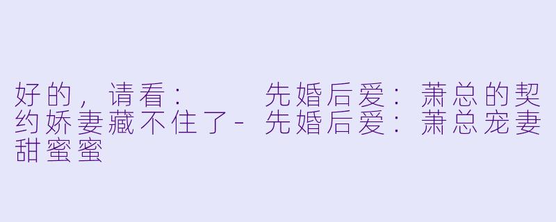 好的，请看：

先婚后爱：萧总的契约娇妻藏不住了-先婚后爱：萧总宠妻甜蜜蜜