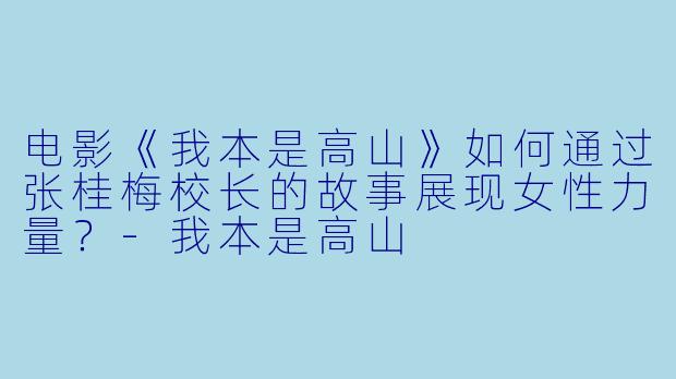 电影《我本是高山》如何通过张桂梅校长的故事展现女性力量？-我本是高山