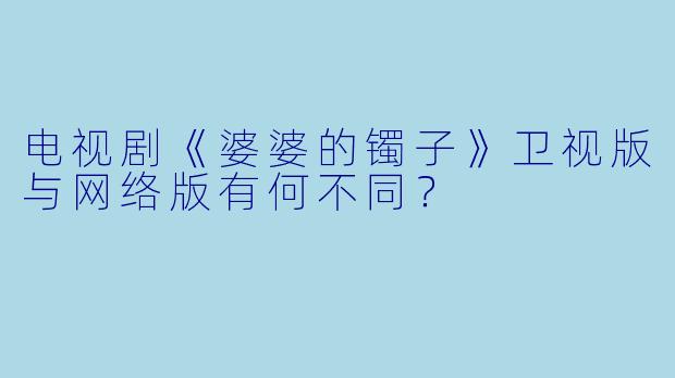 电视剧《婆婆的镯子》卫视版与网络版有何不同?