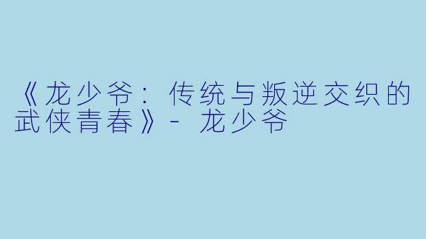 《龙少爷：传统与叛逆交织的武侠青春》-龙少爷