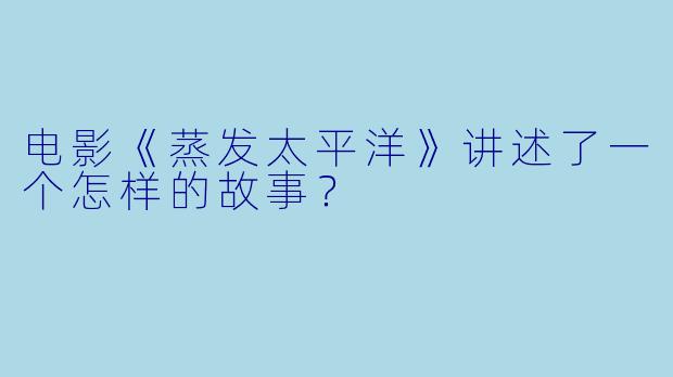 电影《蒸发太平洋》讲述了一个怎样的故事？