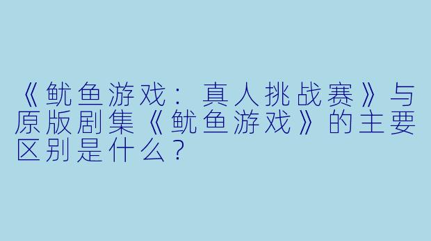 《鱿鱼游戏：真人挑战赛》与原版剧集《鱿鱼游戏》的主要区别是什么？