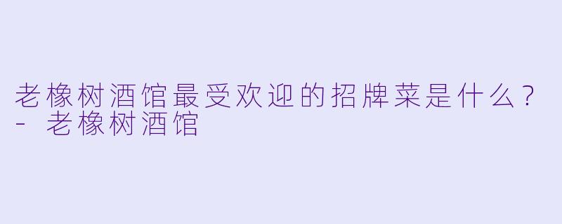 老橡树酒馆最受欢迎的招牌菜是什么？-老橡树酒馆