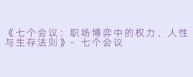 《七个会议：职场博弈中的权力、人性与生存法则》-七个会议