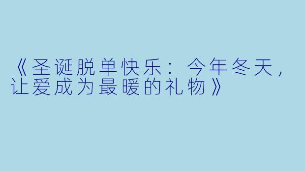 《圣诞脱单快乐：今年冬天，让爱成为最暖的礼物》
